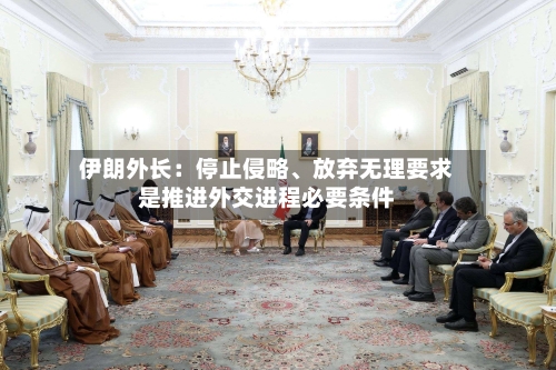 伊朗外长：停止侵略、放弃无理要求是推进外交进程必要条件-第2张图片