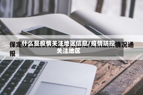 什么是疫情关注地区信息/疫情防控关注地区-第2张图片