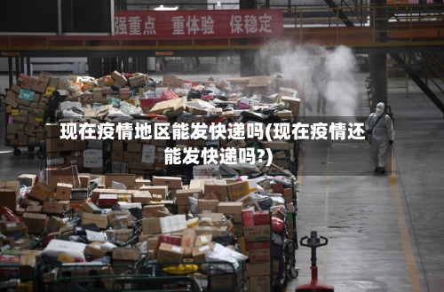 现在疫情地区能发快递吗(现在疫情还能发快递吗?)-第2张图片