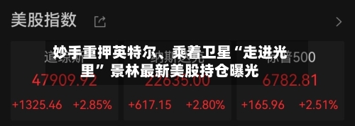 妙手重押英特尔、乘着卫星“走进光里” 景林最新美股持仓曝光-第2张图片