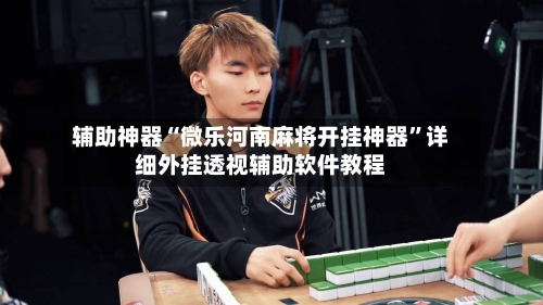 辅助神器“微乐河南麻将开挂神器”详细外挂透视辅助软件教程
