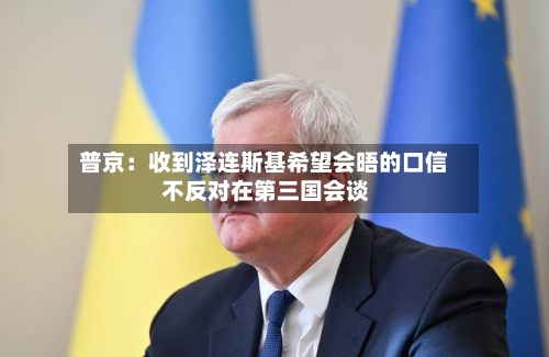 普京：收到泽连斯基希望会晤的口信 不反对在第三国会谈-第2张图片