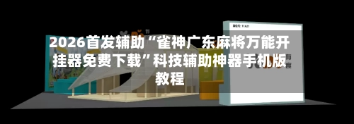 2026首发辅助“雀神广东麻将万能开挂器免费下载”科技辅助神器手机版教程-第2张图片
