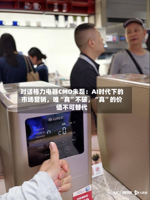 对话格力电器CMO朱磊：AI时代下的市场营销	，唯“真”不破，“真	”的价值不可替代-第2张图片