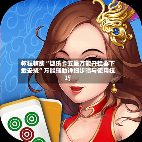 教程辅助“微乐卡五星万能开挂器下载安装”万能辅助详细步骤与使用技巧