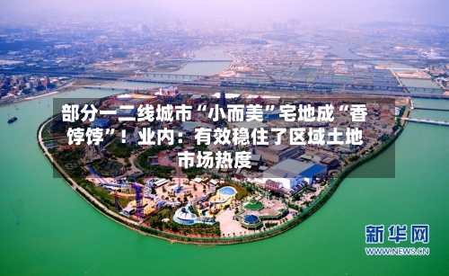 部分一二线城市“小而美”宅地成“香饽饽	”！业内：有效稳住了区域土地市场热度-第2张图片