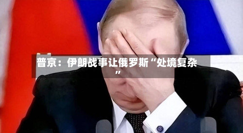 普京：伊朗战事让俄罗斯“处境复杂”-第3张图片