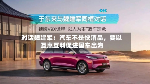对话魏建军：汽车不是快消品，要以互惠互利促进国车出海-第3张图片