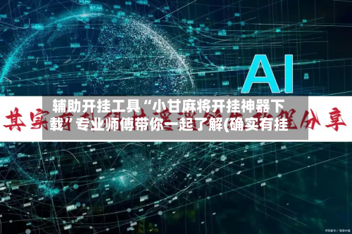 辅助开挂工具“小甘麻将开挂神器下载”专业师傅带你一起了解(确实有挂-第3张图片