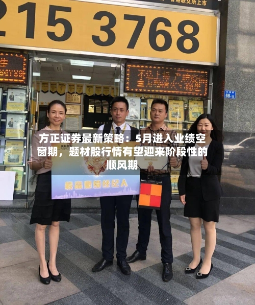 方正证券最新策略:5月进入业绩空窗期,题材股行情有望迎来阶段性的顺风期