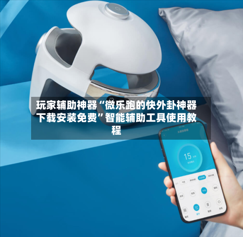 玩家辅助神器“微乐跑的快外卦神器下载安装免费”智能辅助工具使用教程-第2张图片