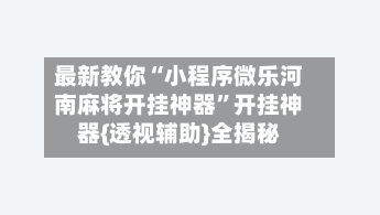 最新教你“小程序微乐河南麻将开挂神器”开挂神器{透视辅助}全揭秘