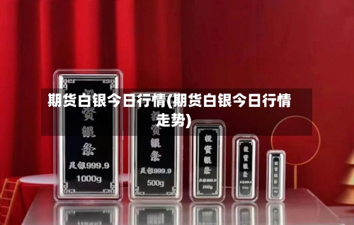 期货白银今日行情(期货白银今日行情走势)