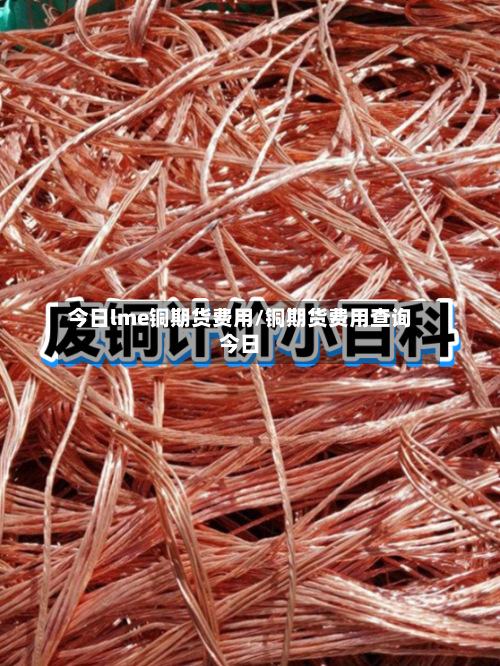 今日lme铜期货费用/铜期货费用查询今日