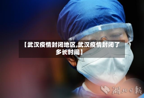 【武汉疫情封闭地区,武汉疫情封闭了多长时间】