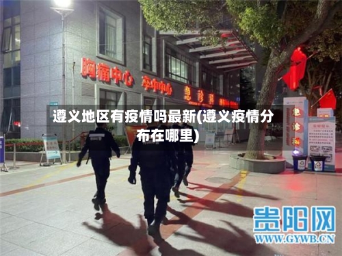 遵义地区有疫情吗最新(遵义疫情分布在哪里)-第3张图片