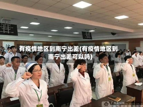 有疫情地区到南宁出差(有疫情地区到南宁出差可以吗)