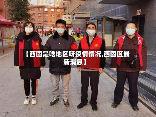 【西固是啥地区呀疫情情况,西固区最新消息】