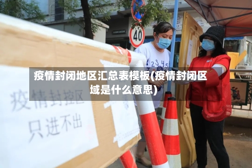 疫情封闭地区汇总表模板(疫情封闭区域是什么意思)-第2张图片