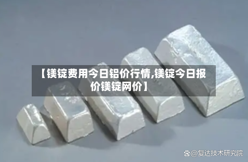 【镁锭费用今日铝价行情,镁锭今日报价镁锭网价】-第3张图片