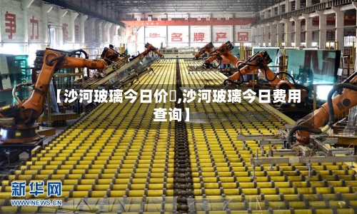 【沙河玻璃今日价挌,沙河玻璃今日费用查询】