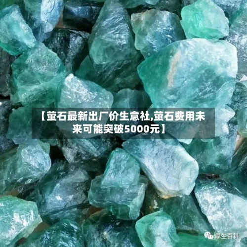 【萤石最新出厂价生意社,萤石费用未来可能突破5000元】-第3张图片