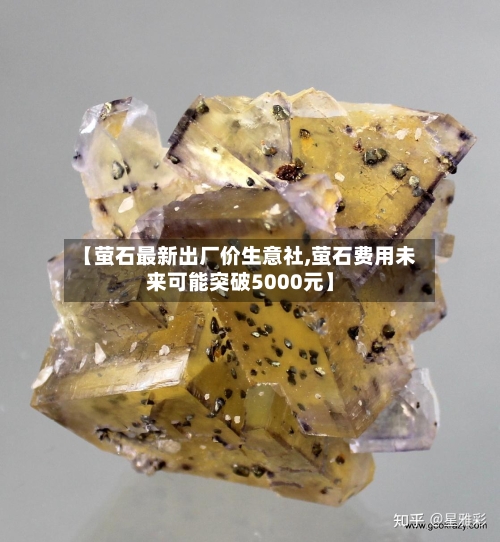 【萤石最新出厂价生意社,萤石费用未来可能突破5000元】