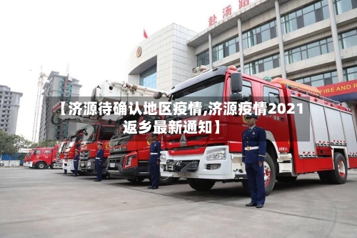 【济源待确认地区疫情,济源疫情2021返乡最新通知】-第2张图片