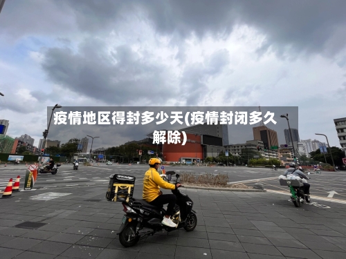 疫情地区得封多少天(疫情封闭多久解除)-第3张图片
