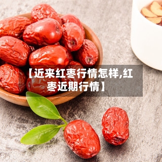 【近来红枣行情怎样,红枣近期行情】-第2张图片