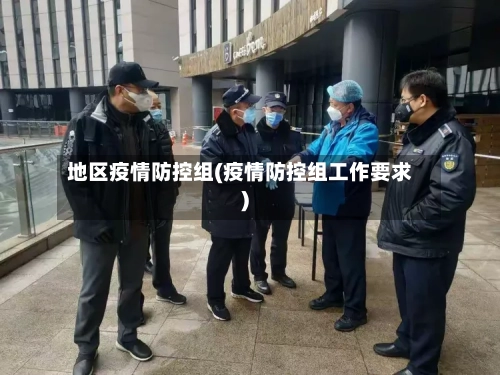 地区疫情防控组(疫情防控组工作要求)-第2张图片