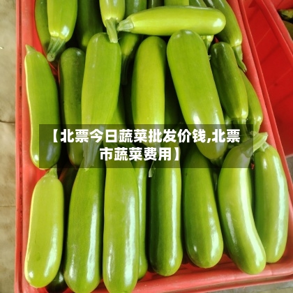 【北票今日蔬菜批发价钱,北票市蔬菜费用】