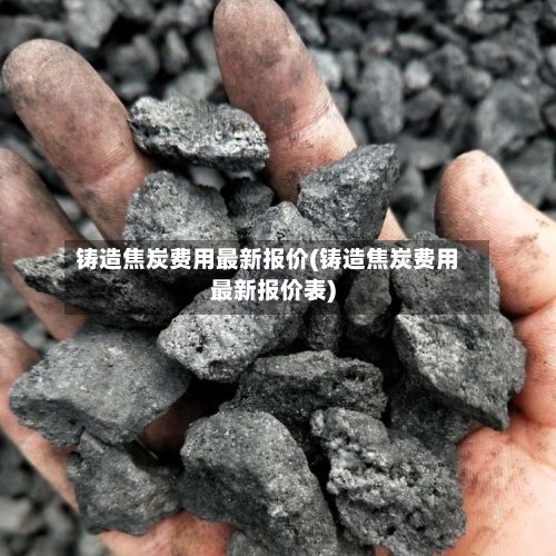 铸造焦炭费用最新报价(铸造焦炭费用最新报价表)-第2张图片