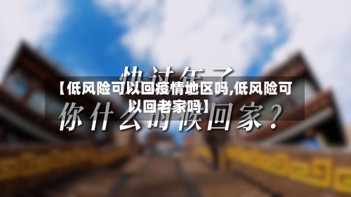 【低风险可以回疫情地区吗,低风险可以回老家吗】