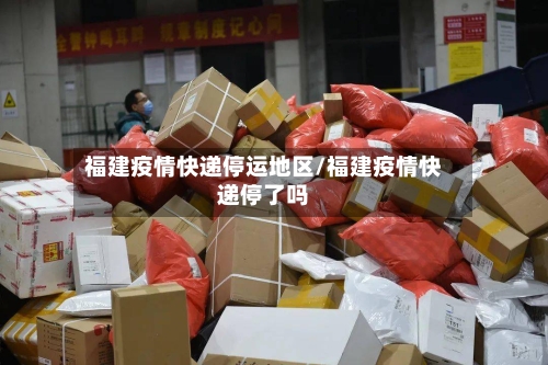 福建疫情快递停运地区/福建疫情快递停了吗