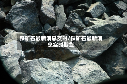 铁矿石最新消息实时/铁矿石最新消息实时期货-第2张图片