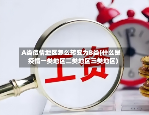 A类疫情地区怎么转变为B类(什么是疫情一类地区二类地区三类地区)
