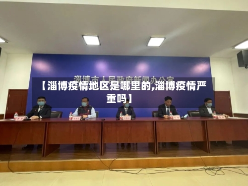 【淄博疫情地区是哪里的,淄博疫情严重吗】
