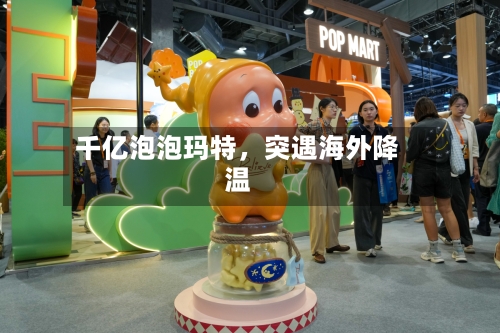 千亿泡泡玛特	，突遇海外降温-第1张图片