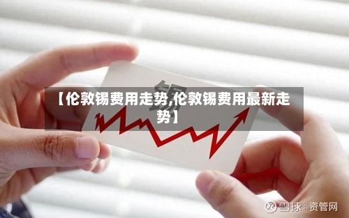 【伦敦锡费用走势,伦敦锡费用最新走势】