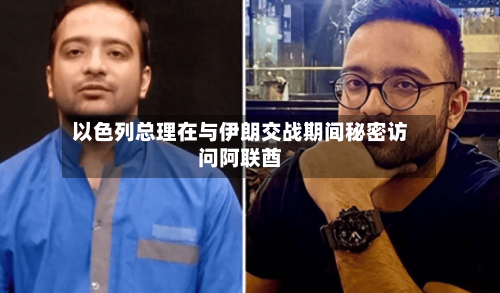 以色列总理在与伊朗交战期间秘密访问阿联酋