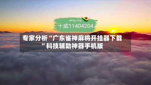 专家分析“广东雀神麻将开挂器下载”科技辅助神器手机版-第2张图片
