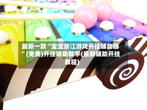 最新一款“宝宝浙江游戏开挂辅助器”(免费)开挂辅助教学(最新辅助开挂教程)-第2张图片