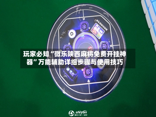玩家必知“微乐陕西麻将免费开挂神器”万能辅助详细步骤与使用技巧