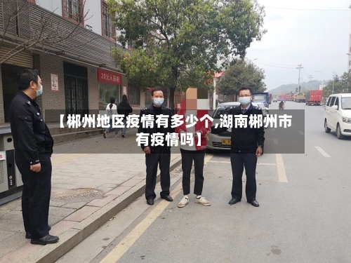 【郴州地区疫情有多少个,湖南郴州市有疫情吗】