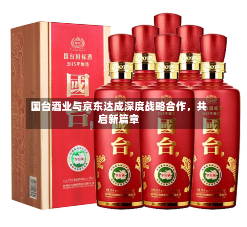 国台酒业与京东达成深度战略合作，共启新篇章