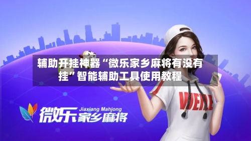 辅助开挂神器“微乐家乡麻将有没有挂”智能辅助工具使用教程