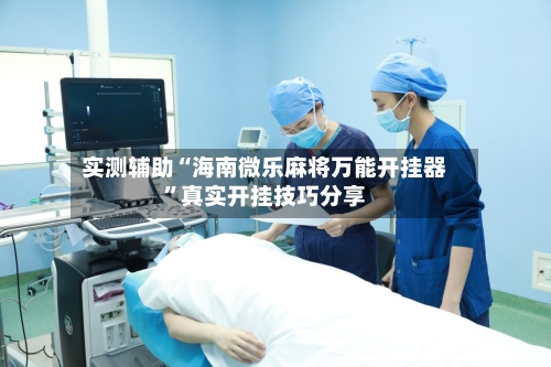 实测辅助“海南微乐麻将万能开挂器”真实开挂技巧分享-第2张图片