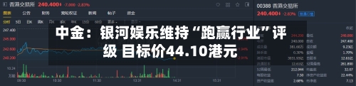 中金：银河娱乐维持“跑赢行业”评级 目标价44.10港元-第2张图片