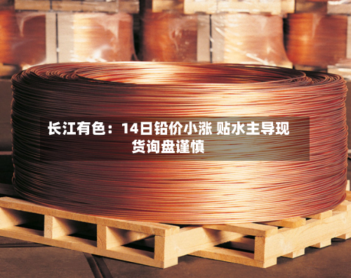 长江有色：14日铅价小涨 贴水主导现货询盘谨慎